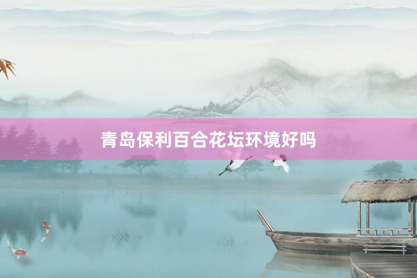 青岛保利百合花坛环境好吗